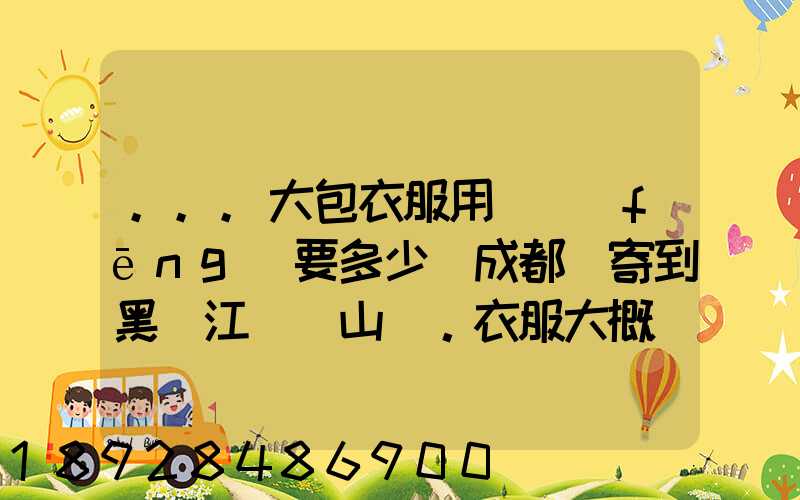 ...大包衣服用順風(fēng)要多少錢成都郵寄到黑龍江雙鴨山。衣服大概兩件貂皮...